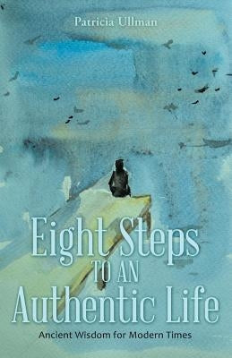 Eight Steps to an Authentic Life: Ancient Wisdom for Modern Times by Ullman, Patricia