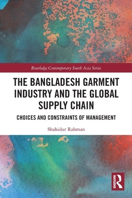 The Bangladesh Garment Industry and the Global Supply Chain: Choices and Constraints of Management by Rahman, Shahidur