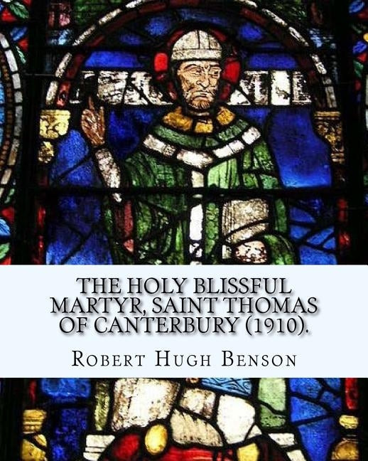The holy blissful martyr, Saint Thomas of Canterbury (1910). By: Robert Hugh Benson, and By: Thomas Becket also known as Saint Thomas of Canterbury: T by Becket, Thomas