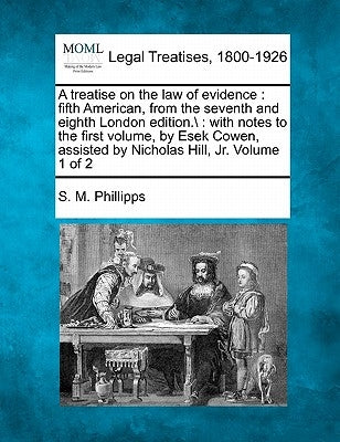A treatise on the law of evidence: fifth American, from the seventh and eighth London edition.\: with notes to the first volume, by Esek Cowen, assist by Phillipps, S. M.