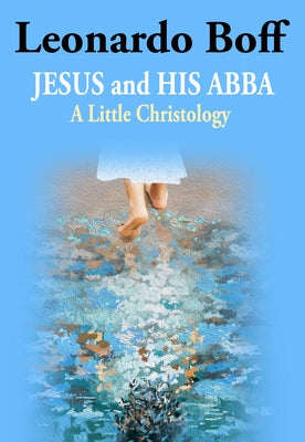 Jesus and His Abba: A Little Christology by Boff, Leonardo
