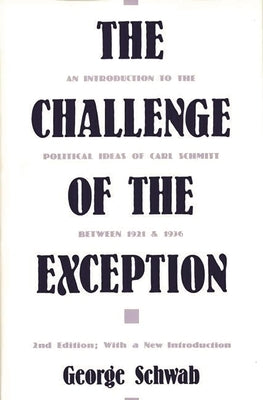 The Challenge of the Exception: An Introduction to the Political Ideas of Carl Schmitt Between 1921 and 1936 by Schwab, George