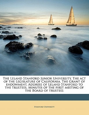 The Leland Stanford Junior University. the Act of the Legislature of California. the Grant of Endowment. Address of Leland Stanford to the Trustees. M by Stanford University