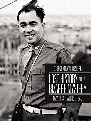 Lost History and a Bizarre Mystery: May, 1944-August, 1946 by Frese, George Melvin