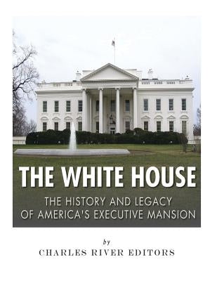 The White House: The History and Legacy of America's Executive Mansion by Charles River
