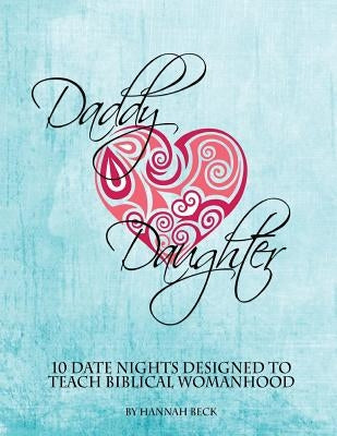 Daddy Daughter: 10 Date Nights Designed to Teach Biblical Womanhood by Beck, Hannah