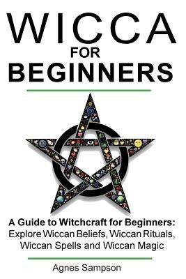 Wicca for Beginners: A guide to Witchcraft for beginners: Explore Wiccan Beliefs, Wiccan Rituals, Wiccan Spells and Wiccan Magic by Sampson, Agnes