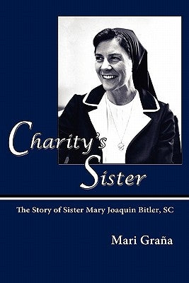 Charity's Sister: The Story of Sister Mary Joaquin Bitler, SC by Grana, Mari