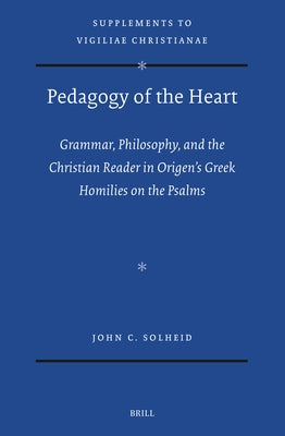 Pedagogy of the Heart: Grammar, Philosophy, and the Christian Reader in Origen's Greek Homilies on the Psalms by C. Solheid, John