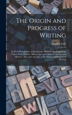 The Origin and Progress of Writing: as Well Hieroglyphic as Elementary. Illustrated by Engravings Taken From Marbles, Manuscripts and Charters, Ancien by Astle, Thomas 1735-1803