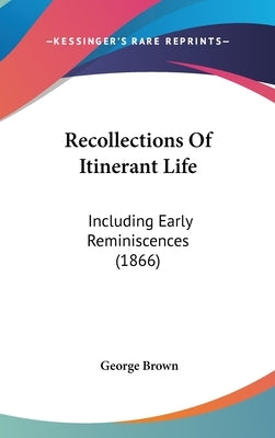 Recollections Of Itinerant Life: Including Early Reminiscences (1866) by Brown, George