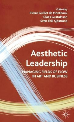 Aesthetic Leadership: Managing Fields of Flow in Art and Business by Guillet De Monthoux, Pierre
