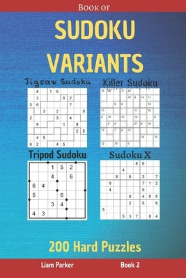 Book of Sudoku Variants - Jigsaw Sudoku, Killer Sudoku, Tripod Sudoku, Sudoku X - 200 Hard Puzzles Book 2 by Parker, Liam