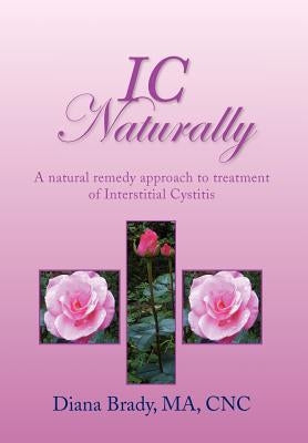 IC Naturally: A natural remedy approach to treatment of Interstitial Cystitis by Brady Ma Cnc, Diana