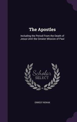 The Apostles: Including the Period From the Death of Jesus Until the Greater Mission of Paul by Renan, Ernest