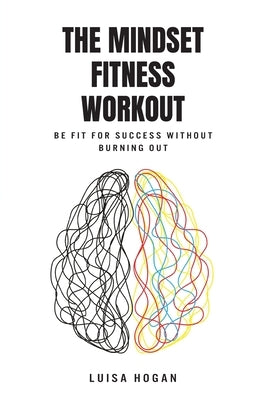 The Mindset Fitness Workout: Be fit for success without burning out by Hogan, Luisa