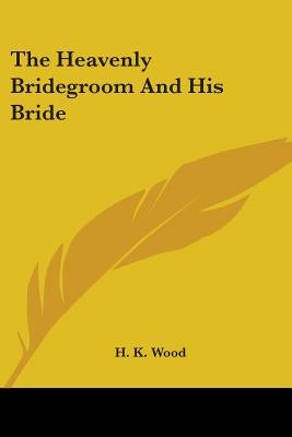 The Heavenly Bridegroom And His Bride by Wood, H. K.