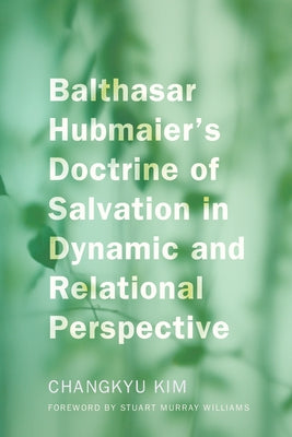 Balthasar Hubmaier's Doctrine of Salvation in Dynamic and Relational Perspective by Kim, Changkyu