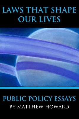 Laws That Shape Our Lives: Public Policy Essays by Howard, Matthew