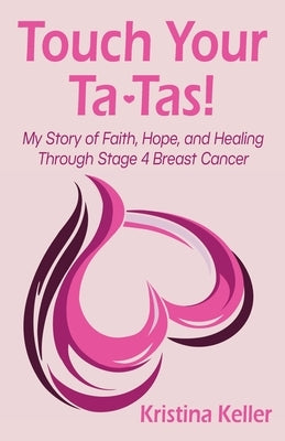 Touch Your Ta-Tas!: My Story of Faith, Hope, and Healing Through Stage 4 Breast Cancer by Keller, Kristina