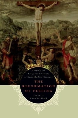 The Reformation of Feeling: Shaping the Religious Emotions in Early Modern Germany by Karant-Nunn, Susan C.