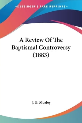 A Review Of The Baptismal Controversy (1883) by Mozley, J. B.