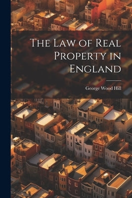 The Law of Real Property in England by Hill, George Wood
