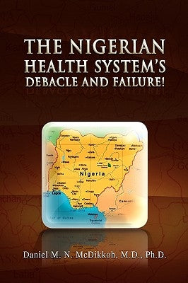 The Nigerian Health System's Debacle and Failure! by McDikkoh, Daniel M. N. M. D. Ph. D.