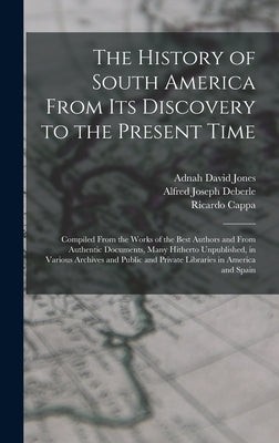 The History of South America From Its Discovery to the Present Time: Compiled From the Works of the Best Authors and From Authentic Documents, Many Hi by Deberle, Alfred Joseph