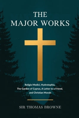 The Major Works: Religio Medici, Hydrotophia, The Garden of Cyprus, A Letter to a Friend, and Christian Morals by Browne, Thomas