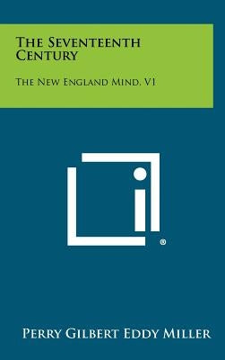 The Seventeenth Century: The New England Mind, V1 by Miller, Perry Gilbert Eddy
