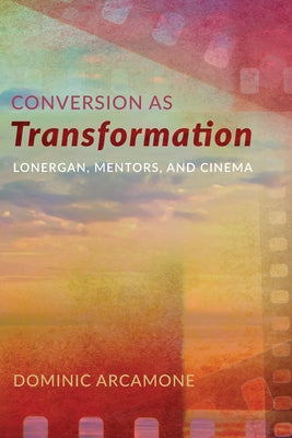 Conversion as Transformation: Lonergan, Mentors, and Cinema by Arcamone, Dominic