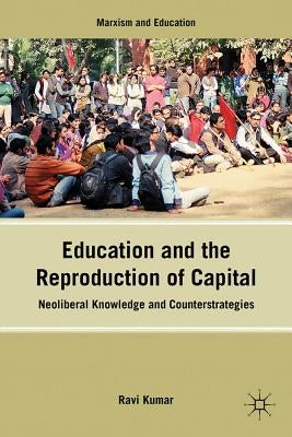 Education and the Reproduction of Capital: Neoliberal Knowledge and Counterstrategies by Kumar, R.