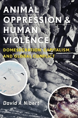 Animal Oppression and Human Violence: Domesecration, Capitalism, and Global Conflict by Nibert, David
