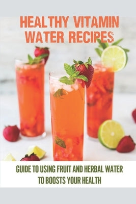Healthy Vitamin Water Recipes: Guide To Using Fruit And Herbal Water To Boosts Your Health: Homemade Vitamin by Rocasah, Mike