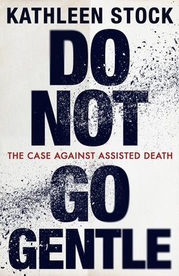Do Not Go Gentle: The Case Against Assisted Death by Stock, Kathleen