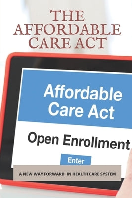 The Affordable Care Act: A New Way Forward In Health Care System: Change The Healthcare System by McGarrigle, Gino