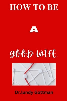 How to Be a Good Wife: Qualities that help to understand what men expect from women by Gottman, Dr Lundy