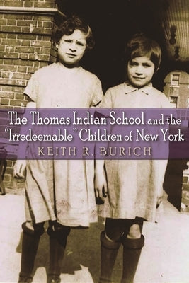 Thomas Indian School and the Irredeemable Children of New York by Burich, Keith R.