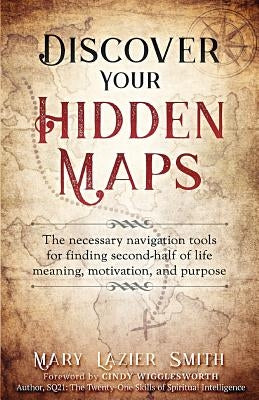 Discover Your Hidden Maps: The Necessary Navigation Tools for Finding Second-Half of Life Meaning, Motivation, and Purpose by Lazier Smith, Mary