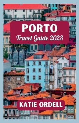 Porto Travel Guide 2023: Your Ultimate Travel Companion For 2023 by Ordell, Katie