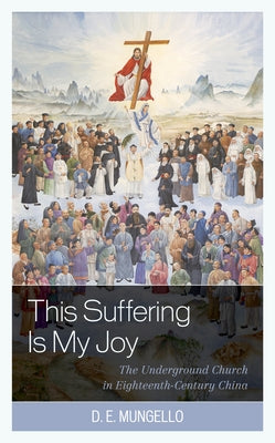 This Suffering Is My Joy: The Underground Church in Eighteenth-Century China by Mungello, D. E.