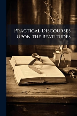 Practical Discourses Upon the Beatitudes by Anonymous