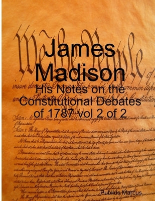James Madison - His Notes on the Constitutional Debates of 1787 vol 2 of 2 by Marcus, Publius