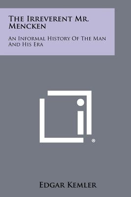 The Irreverent Mr. Mencken: An Informal History of the Man and His Era by Kemler, Edgar
