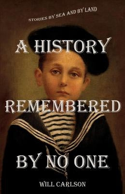 A History Remembered by No One: Stories by Sea and by Land by Carlson, Will