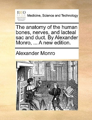 The Anatomy of the Human Bones, Nerves, and Lacteal Sac and Duct. by Alexander Monro, ... a New Edition. by Monro, Alexander