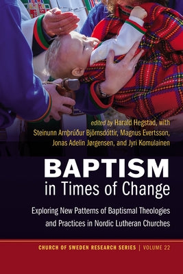 Baptism in Times of Change: Exploring New Patterns of Baptismal Theologies and Practices in Nordic Lutheran Churches by Hegstad, Harald