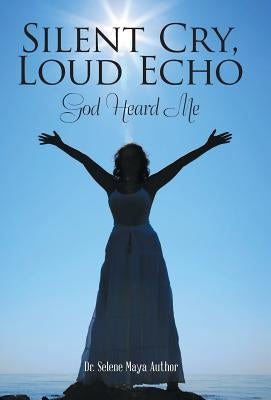 Silent Cry, Loud Echo: God Heard Me by Author, Selene Maya