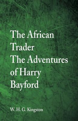 The African Trader: The Adventures of Harry Bayford by Kingston, W. H. G.
